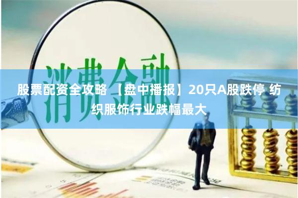 股票配资全攻略 【盘中播报】20只A股跌停 纺织服饰行业跌幅最大