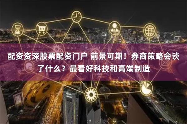 配资资深股票配资门户 前景可期！券商策略会谈了什么？最看好科技和高端制造