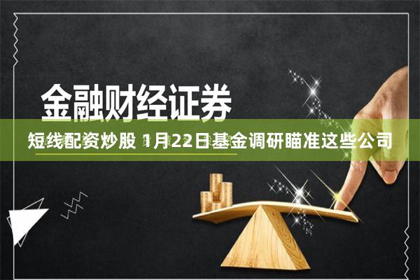 短线配资炒股 1月22日基金调研瞄准这些公司