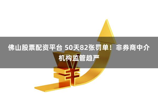 佛山股票配资平台 50天82张罚单！非券商中介机构监管趋严