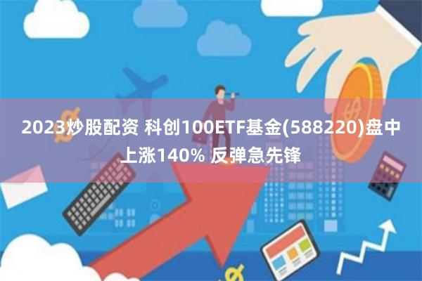 2023炒股配资 科创100ETF基金(588220)盘中上涨140% 反弹急先锋