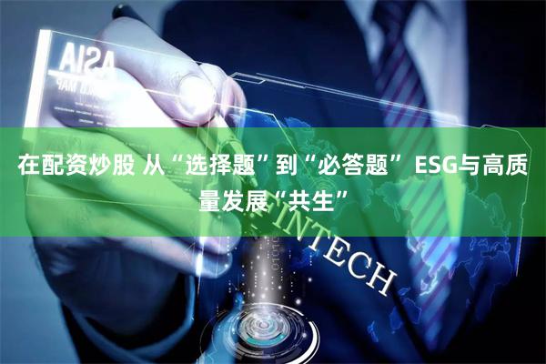 在配资炒股 从“选择题”到“必答题” ESG与高质量发展“共生”