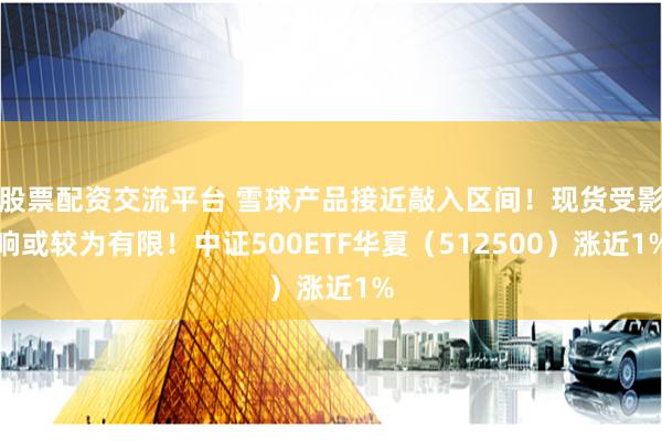 股票配资交流平台 雪球产品接近敲入区间！现货受影响或较为有限！中证500ETF华夏（512500）涨近1%