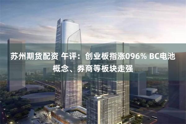 苏州期货配资 午评：创业板指涨096% BC电池概念、券商等板块走强