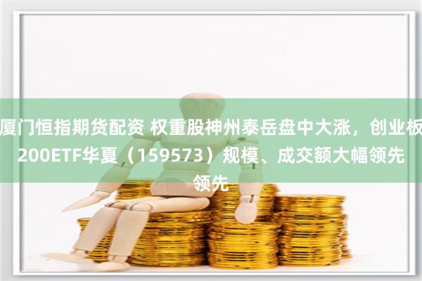 厦门恒指期货配资 权重股神州泰岳盘中大涨，创业板200ETF华夏（159573）规模、成交额大幅领先
