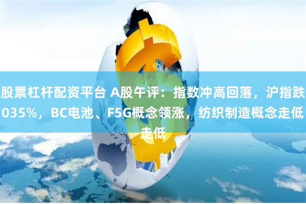 股票杠杆配资平台 A股午评：指数冲高回落，沪指跌035%，BC电池、F5G概念领涨，纺织制造概念走低