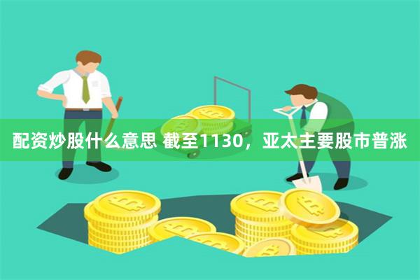 配资炒股什么意思 截至1130，亚太主要股市普涨