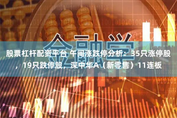 股票杠杆配资平台 午间涨跌停分析：35只涨停股，19只跌停股，深中华A（新零售）11连板