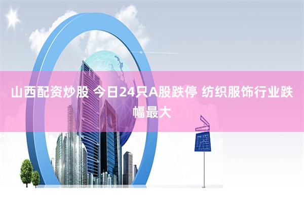山西配资炒股 今日24只A股跌停 纺织服饰行业跌幅最大