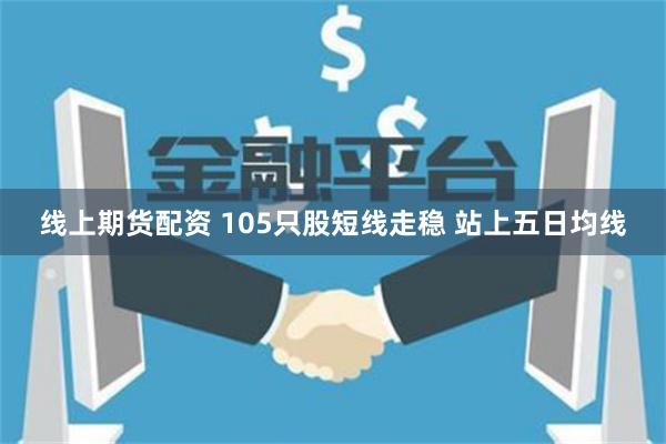 线上期货配资 105只股短线走稳 站上五日均线