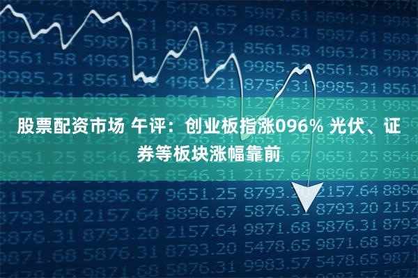 股票配资市场 午评：创业板指涨096% 光伏、证券等板块涨幅靠前