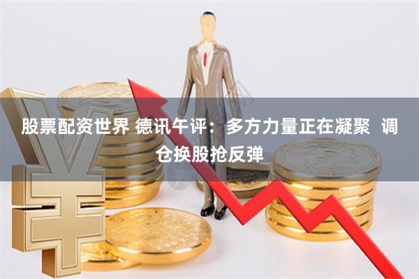 股票配资世界 德讯午评：多方力量正在凝聚  调仓换股抢反弹