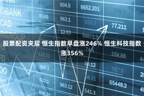 股票配资夹层 恒生指数早盘涨246% 恒生科技指数涨356%
