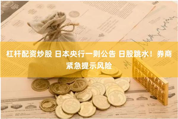 杠杆配资炒股 日本央行一则公告 日股跳水！券商紧急提示风险