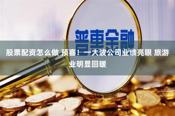 股票配资怎么做 预喜！一大波公司业绩亮眼 旅游业明显回暖