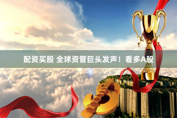 配资买股 全球资管巨头发声！看多A股