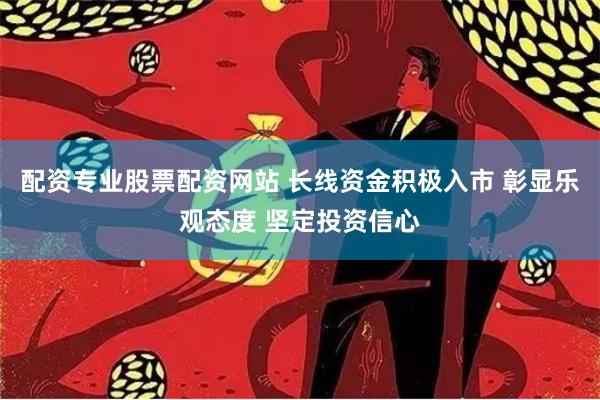 配资专业股票配资网站 长线资金积极入市 彰显乐观态度 坚定投资信心