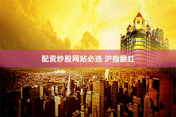 配资炒股网站必选 沪指翻红