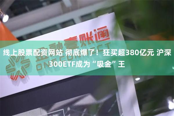 线上股票配资网站 彻底爆了！狂买超380亿元 沪深300ETF成为“吸金”王