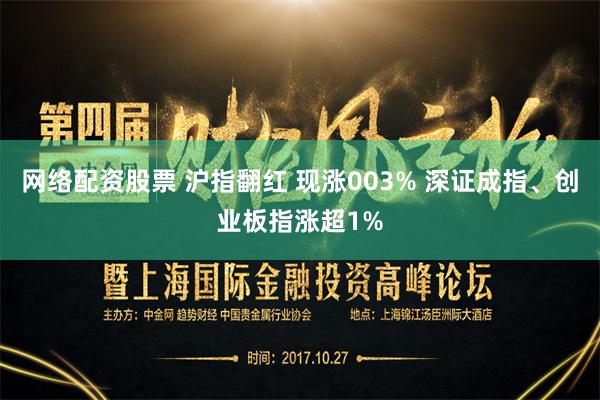 网络配资股票 沪指翻红 现涨003% 深证成指、创业板指涨超1%