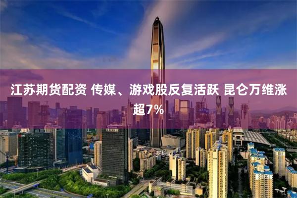 江苏期货配资 传媒、游戏股反复活跃 昆仑万维涨超7%