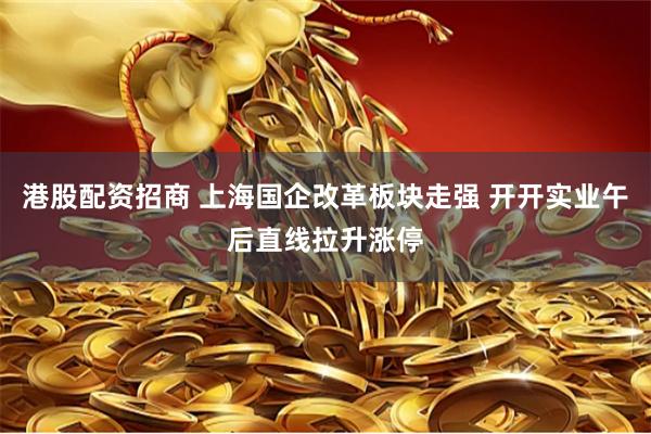 港股配资招商 上海国企改革板块走强 开开实业午后直线拉升涨停