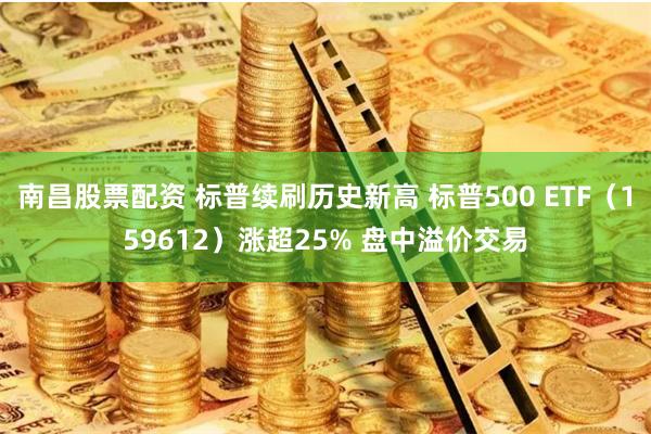 南昌股票配资 标普续刷历史新高 标普500 ETF（159612）涨超25% 盘中溢价交易