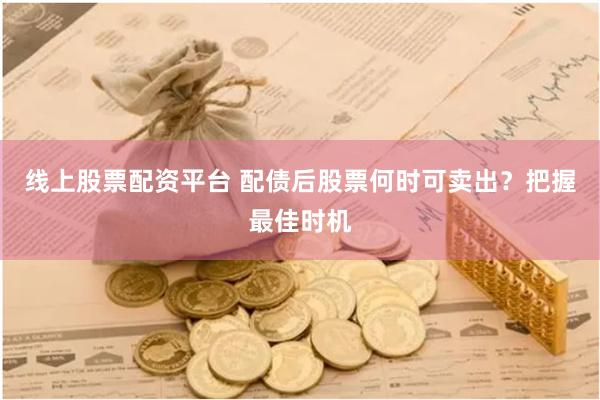 线上股票配资平台 配债后股票何时可卖出？把握最佳时机