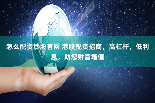 怎么配资炒股官网 港股配资招商，高杠杆，低利息，助您财富增值