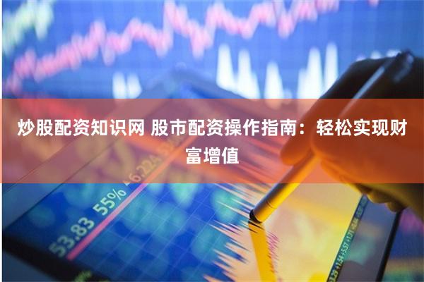 炒股配资知识网 股市配资操作指南：轻松实现财富增值