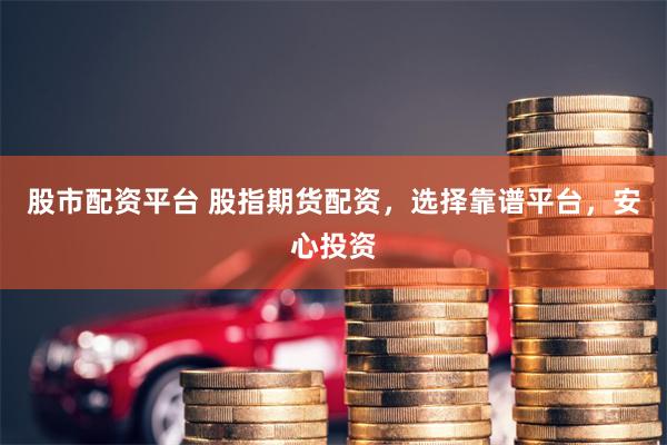 股市配资平台 股指期货配资，选择靠谱平台，安心投资