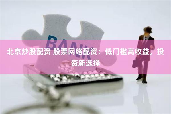 北京炒股配资 股票网络配资：低门槛高收益，投资新选择