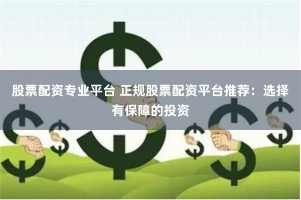 股票配资专业平台 正规股票配资平台推荐：选择有保障的投资