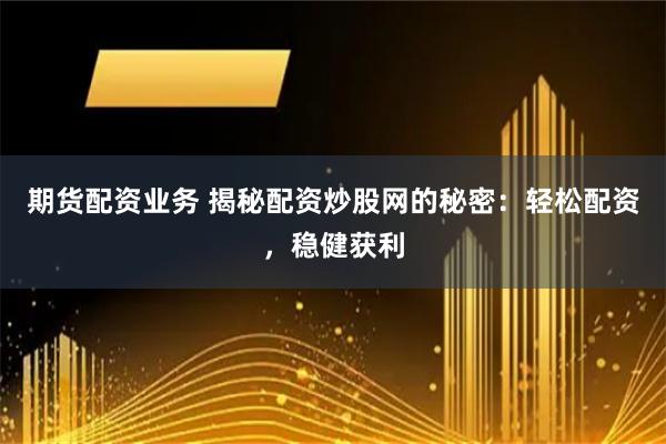 期货配资业务 揭秘配资炒股网的秘密：轻松配资，稳健获利