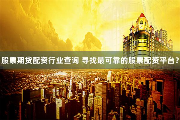 股票期货配资行业查询 寻找最可靠的股票配资平台？