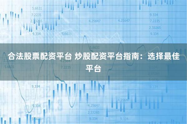 合法股票配资平台 炒股配资平台指南：选择最佳平台