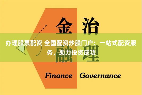 办理股票配资 全国配资炒股门户：一站式配资服务，助力投资成功