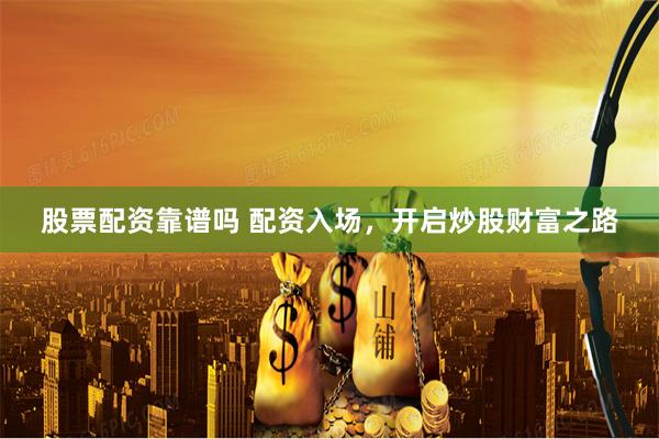 股票配资靠谱吗 配资入场，开启炒股财富之路