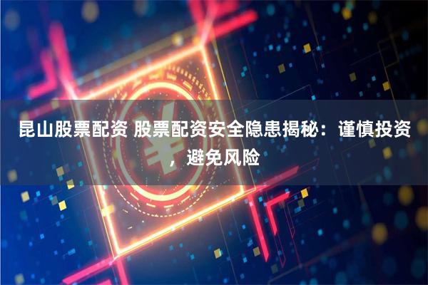 昆山股票配资 股票配资安全隐患揭秘：谨慎投资，避免风险