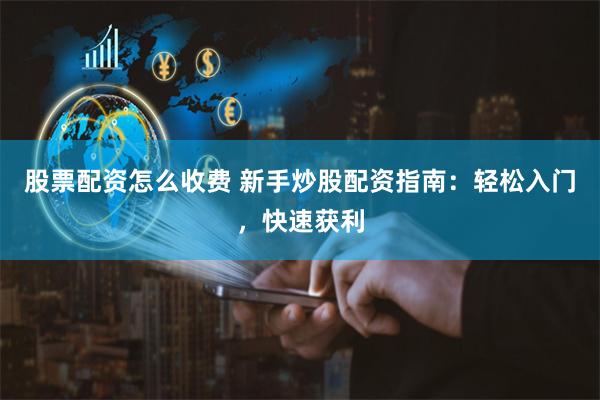 股票配资怎么收费 新手炒股配资指南：轻松入门，快速获利