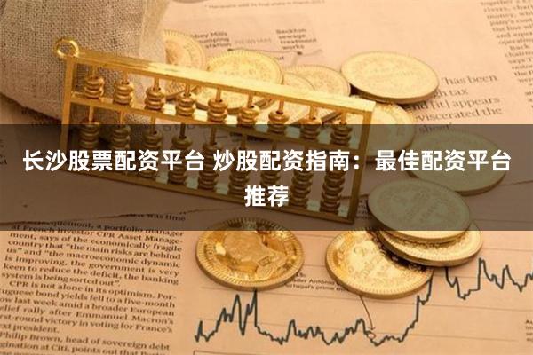 长沙股票配资平台 炒股配资指南：最佳配资平台推荐