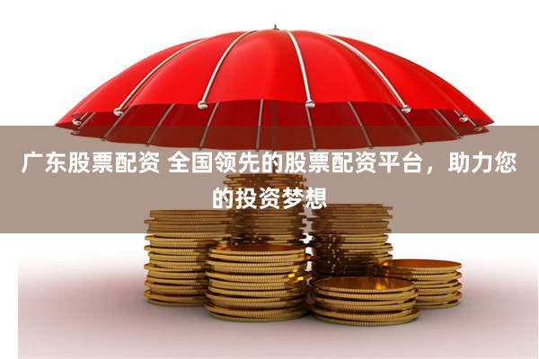 广东股票配资 全国领先的股票配资平台，助力您的投资梦想