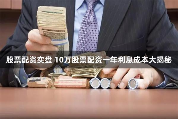 股票配资实盘 10万股票配资一年利息成本大揭秘