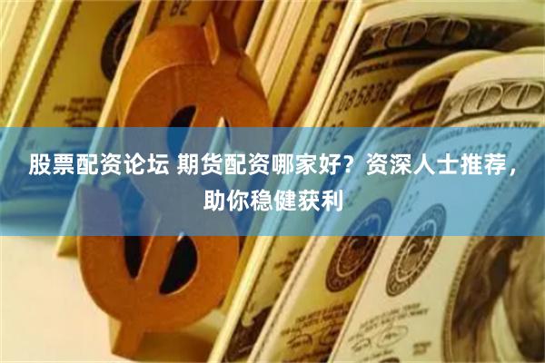 股票配资论坛 期货配资哪家好？资深人士推荐，助你稳健获利