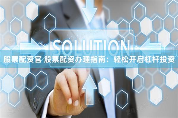 股票配资官 股票配资办理指南：轻松开启杠杆投资
