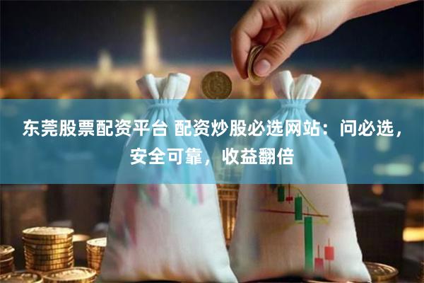 东莞股票配资平台 配资炒股必选网站：问必选，安全可靠，收益翻倍