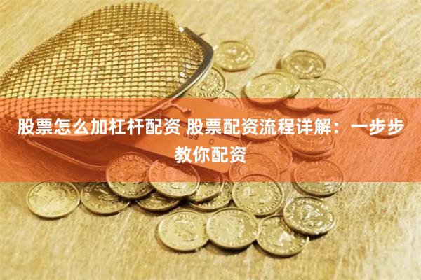 股票怎么加杠杆配资 股票配资流程详解：一步步教你配资