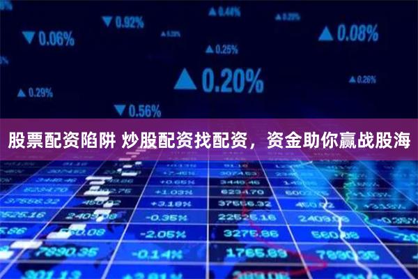 股票配资陷阱 炒股配资找配资，资金助你赢战股海