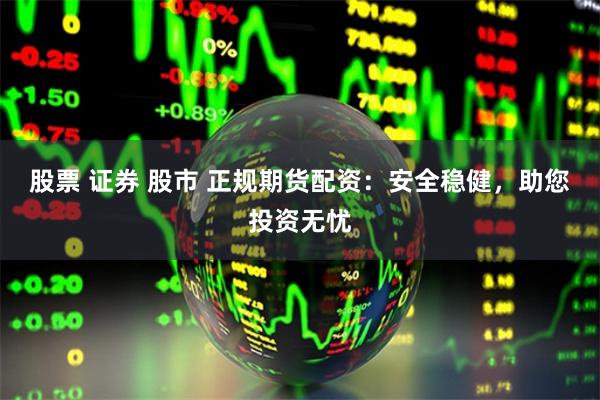 股票 证券 股市 正规期货配资：安全稳健，助您投资无忧