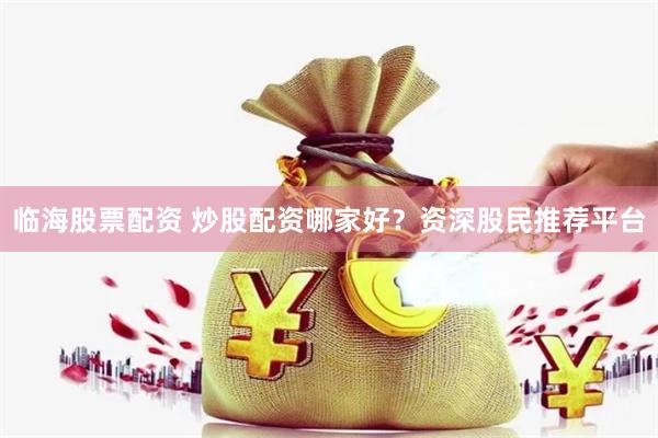 临海股票配资 炒股配资哪家好？资深股民推荐平台